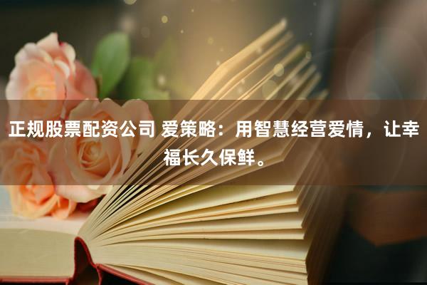 正规股票配资公司 爱策略：用智慧经营爱情，让幸福长久保鲜。