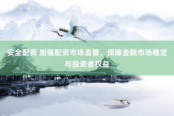安全配资 加强配资市场监管,保障金融市场稳定与投资者权益