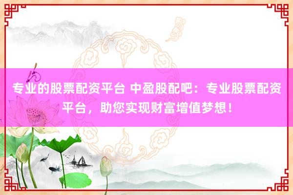 专业的股票配资平台 中盈股配吧：专业股票配资平台，助您实现财富增值梦想！