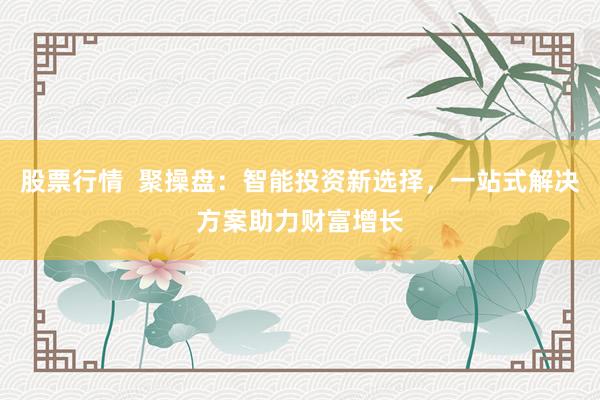 股票行情 聚操盘:智能投资新选择,一站式解决方案助力财富增长