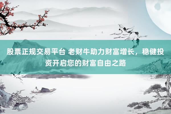 股票正规交易平台 老财牛助力财富增长,稳健投资开启您的财富自由之路