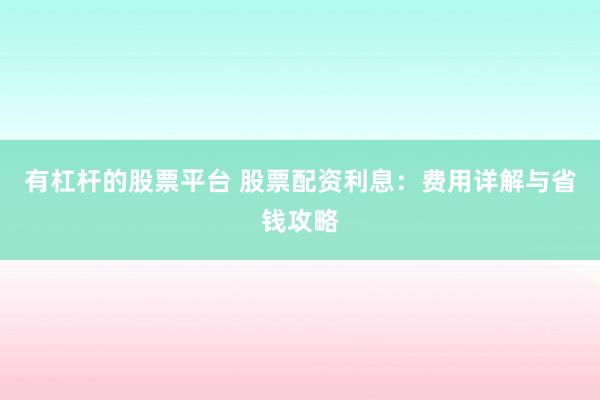 有杠杆的股票平台 股票配资利息：费用详解与省钱攻略