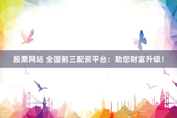 股票网站 全国前三配资平台：助您财富升级！