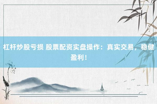 杠杆炒股亏损 股票配资实盘操作：真实交易，稳健盈利！