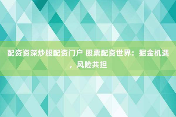 配资资深炒股配资门户 股票配资世界：掘金机遇，风险共担