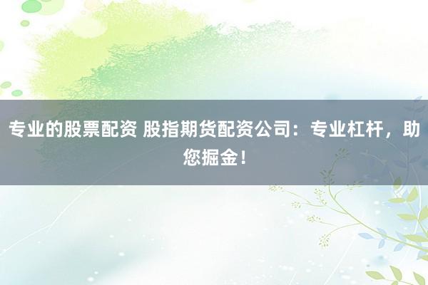 专业的股票配资 股指期货配资公司：专业杠杆，助您掘金！