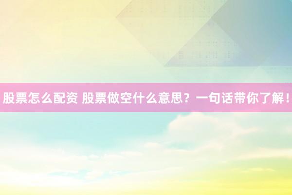 股票怎么配资 股票做空什么意思？一句话带你了解！