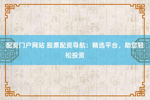 配资门户网站 股票配资导航：精选平台，助您轻松投资