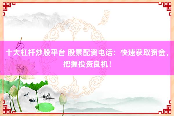 十大杠杆炒股平台 股票配资电话：快速获取资金，把握投资良机！