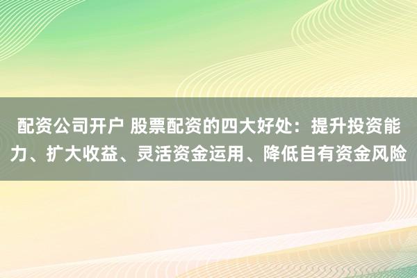 配资公司开户 股票配资的四大好处：提升投资能力、扩大收益、灵活资金运用、降低自有资金风险
