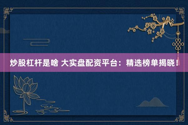 炒股杠杆是啥 大实盘配资平台：精选榜单揭晓！