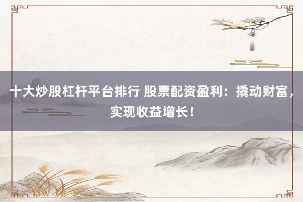 十大炒股杠杆平台排行 股票配资盈利：撬动财富，实现收益增长！