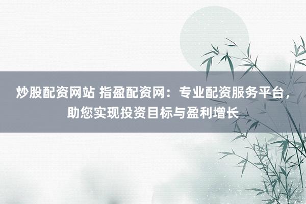 炒股配资网站 指盈配资网：专业配资服务平台，助您实现投资目标与盈利增长