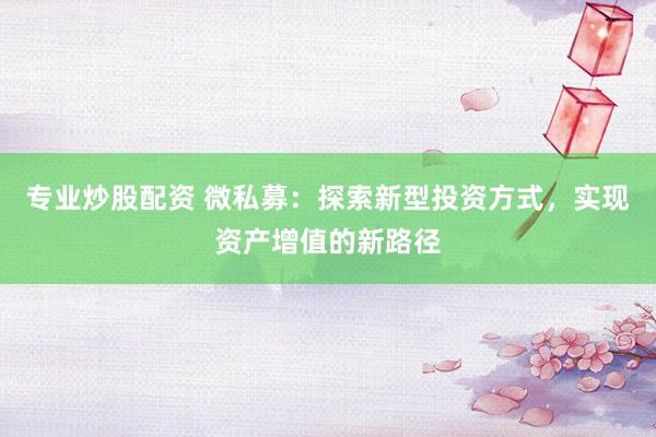 专业炒股配资 微私募：探索新型投资方式，实现资产增值的新路径