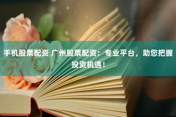 手机股票配资 广州股票配资：专业平台，助您把握投资机遇！
