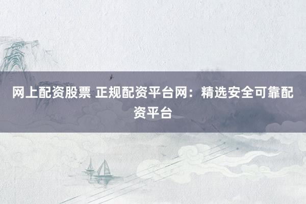 网上配资股票 正规配资平台网：精选安全可靠配资平台