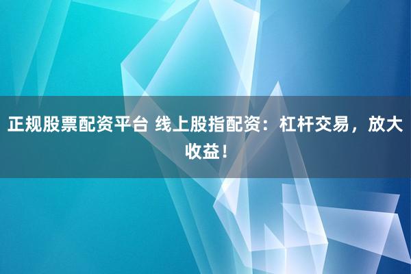正规股票配资平台 线上股指配资：杠杆交易，放大收益！