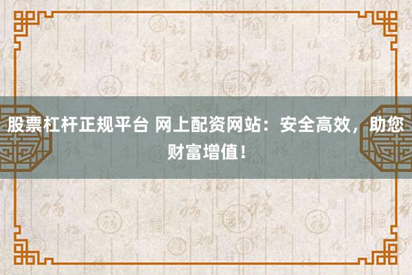 股票杠杆正规平台 网上配资网站：安全高效，助您财富增值！