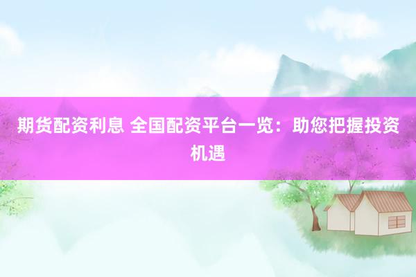 期货配资利息 全国配资平台一览：助您把握投资机遇
