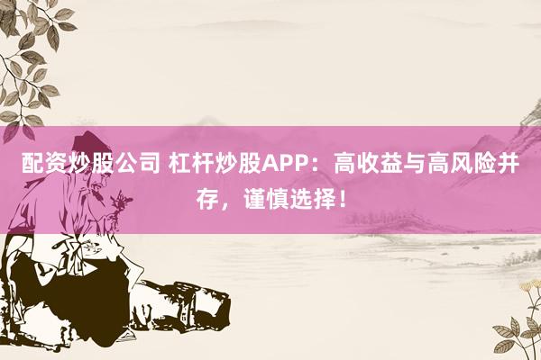 配资炒股公司 杠杆炒股APP：高收益与高风险并存，谨慎选择！
