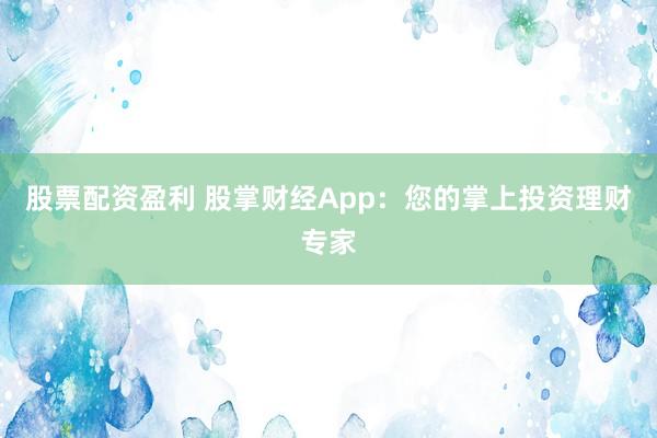 股票配资盈利 股掌财经App：您的掌上投资理财专家