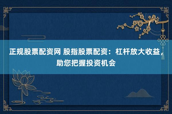 正规股票配资网 股指股票配资：杠杆放大收益，助您把握投资机会