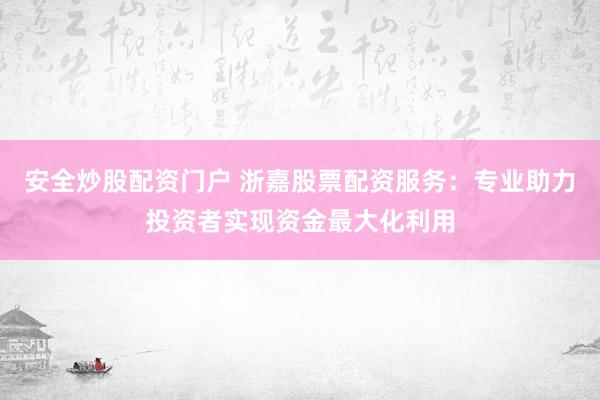 安全炒股配资门户 浙嘉股票配资服务：专业助力投资者实现资金最大化利用