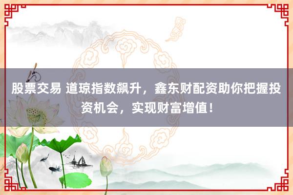股票交易 道琼指数飙升，鑫东财配资助你把握投资机会，实现财富增值！