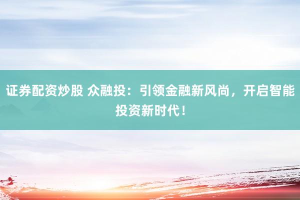 证券配资炒股 众融投：引领金融新风尚，开启智能投资新时代！
