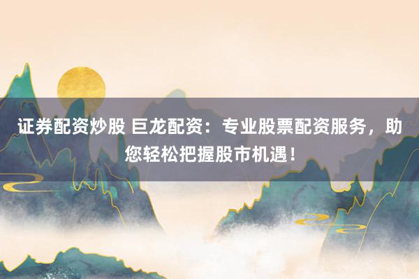 证券配资炒股 巨龙配资：专业股票配资服务，助您轻松把握股市机遇！