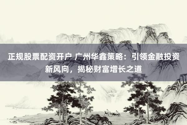 正规股票配资开户 广州华鑫策略：引领金融投资新风向，揭秘财富增长之道