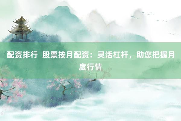 配资排行  股票按月配资：灵活杠杆，助您把握月度行情