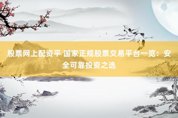 股票网上配资平 国家正规股票交易平台一览：安全可靠投资之选