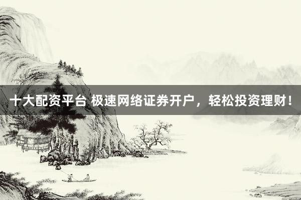 十大配资平台 极速网络证券开户，轻松投资理财！
