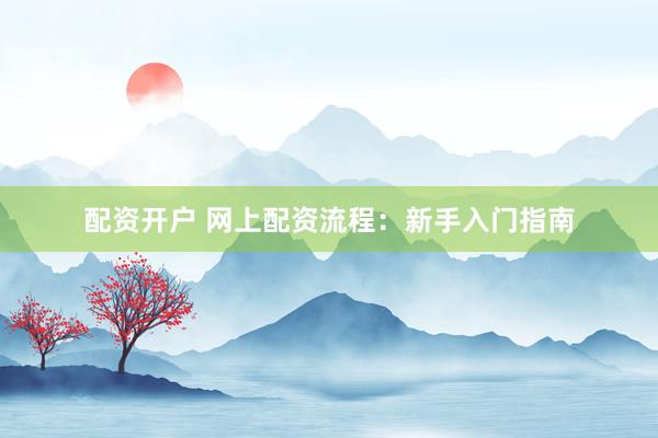 配资开户 网上配资流程：新手入门指南