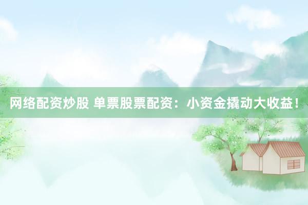 网络配资炒股 单票股票配资：小资金撬动大收益！