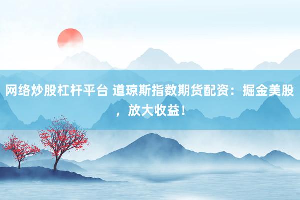 网络炒股杠杆平台 道琼斯指数期货配资：掘金美股，放大收益！