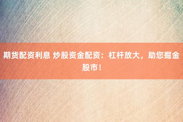 期货配资利息 炒股资金配资：杠杆放大，助您掘金股市！