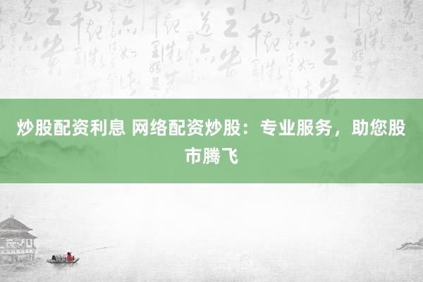 炒股配资利息 网络配资炒股：专业服务，助您股市腾飞