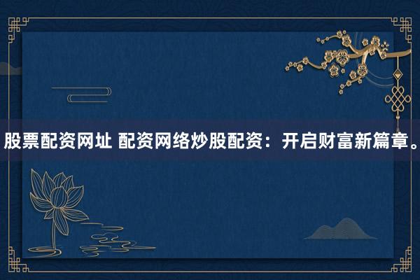 股票配资网址 配资网络炒股配资：开启财富新篇章。