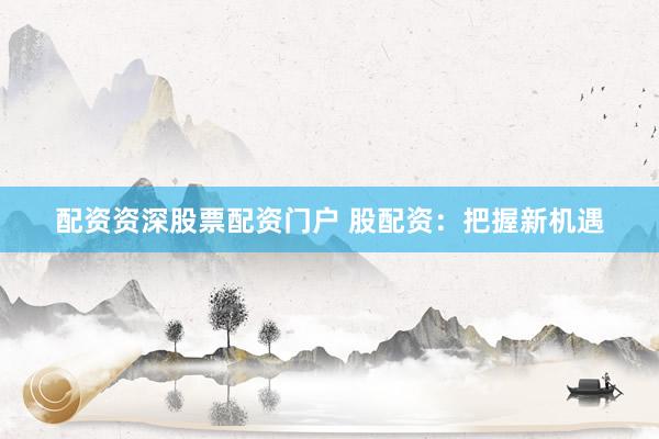 配资资深股票配资门户 股配资：把握新机遇