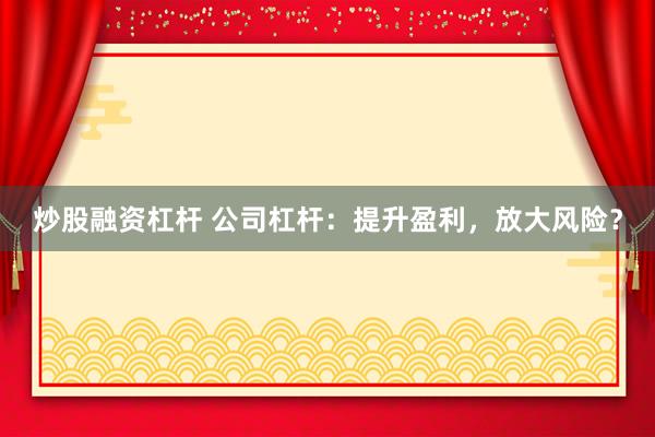 炒股融资杠杆 公司杠杆:提升盈利,放大风险?