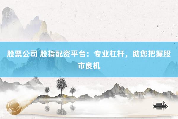 股票公司 股指配资平台：专业杠杆，助您把握股市良机