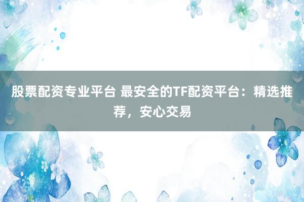 股票配资专业平台 最安全的TF配资平台：精选推荐，安心交易