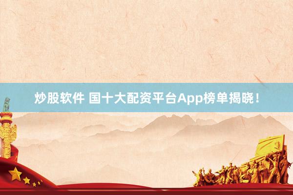 炒股软件 国十大配资平台App榜单揭晓!