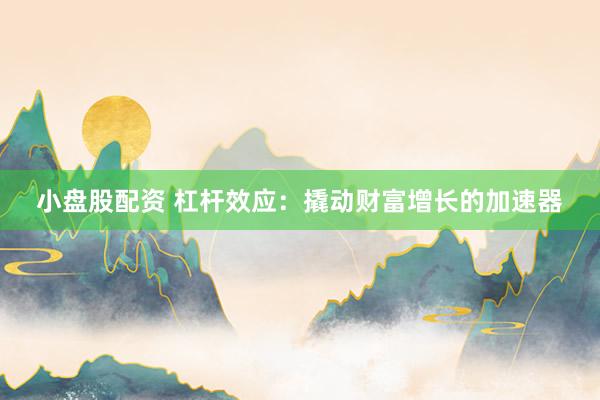 小盘股配资 杠杆效应：撬动财富增长的加速器