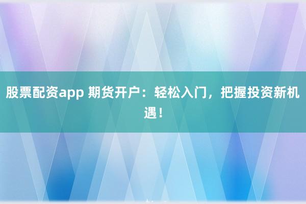 股票配资app 期货开户：轻松入门，把握投资新机遇！