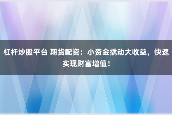杠杆炒股平台 期货配资：小资金撬动大收益，快速实现财富增值！