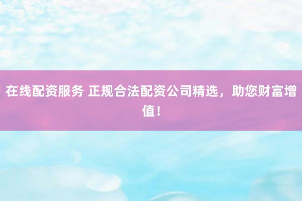 在线配资服务 正规合法配资公司精选，助您财富增值！