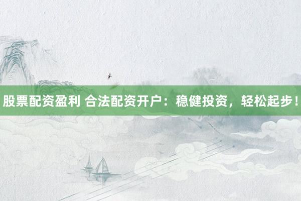 股票配资盈利 合法配资开户：稳健投资，轻松起步！